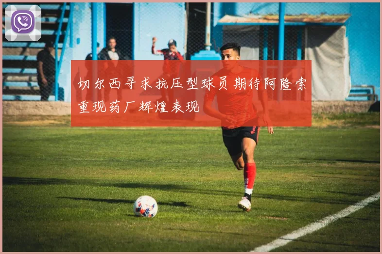 切尔西寻求抗压型球员期待阿隆索重现药厂辉煌表现