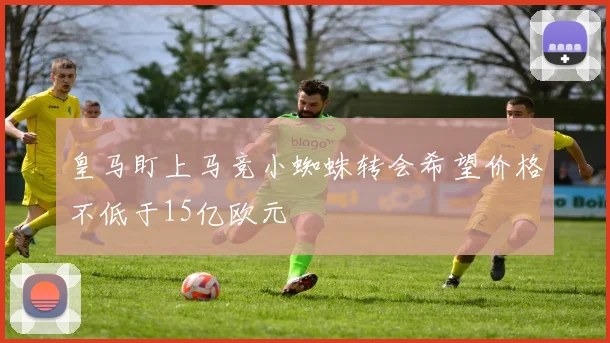 皇马盯上马竞小蜘蛛转会希望价格不低于15亿欧元