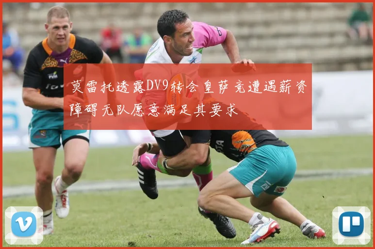 莫雷托透露DV9转会皇萨竞遭遇薪资障碍无队愿意满足其要求