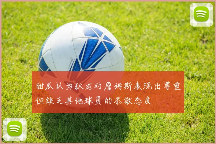 甜瓜认为狄龙对詹姆斯表现出尊重但缺乏其他球员的恭敬态度