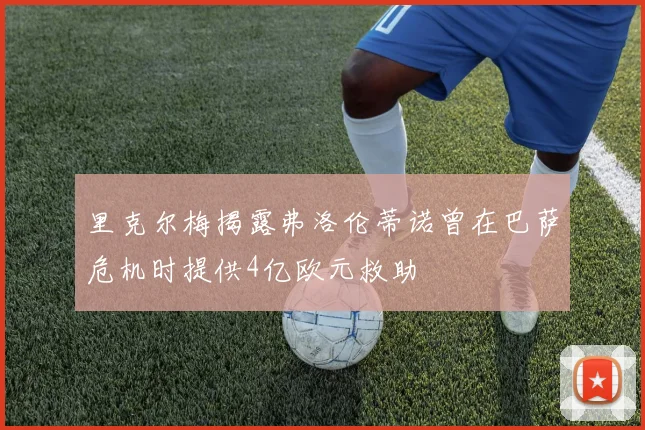 里克尔梅揭露弗洛伦蒂诺曾在巴萨危机时提供4亿欧元救助