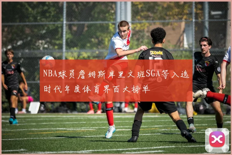 NBA球员詹姆斯库里文班SGA等入选时代年度体育界百大榜单