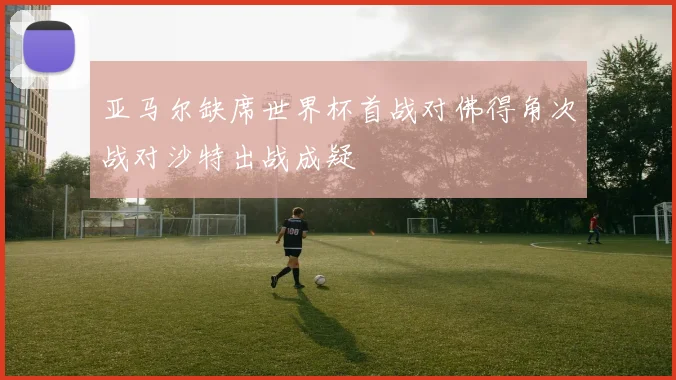 亚马尔缺席世界杯首战对佛得角次战对沙特出战成疑