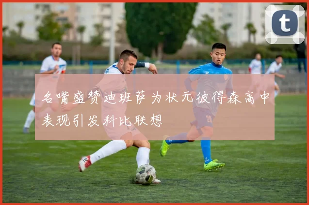 名嘴盛赞迪班萨为状元彼得森高中表现引发科比联想