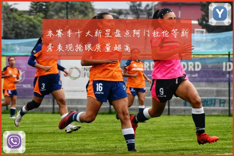 本赛季十大新星盘点阿门杜伦等新秀表现抢眼质量超高