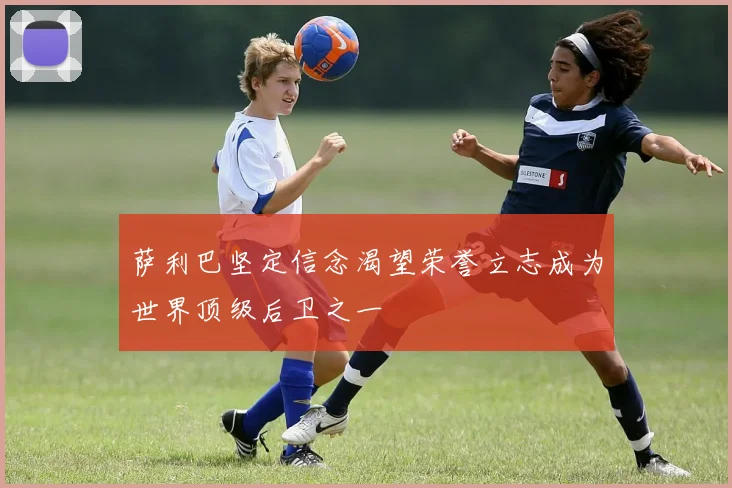 萨利巴坚定信念渴望荣誉立志成为世界顶级后卫之一