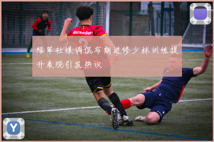 绿军社媒调侃布朗进修少林训练提升表现引发热议