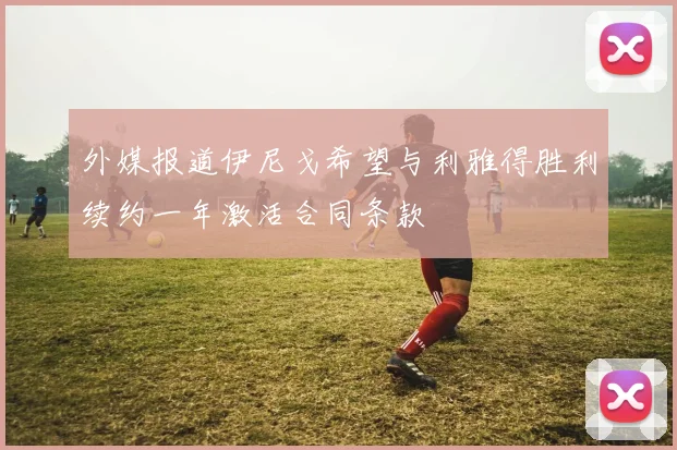 外媒报道伊尼戈希望与利雅得胜利续约一年激活合同条款