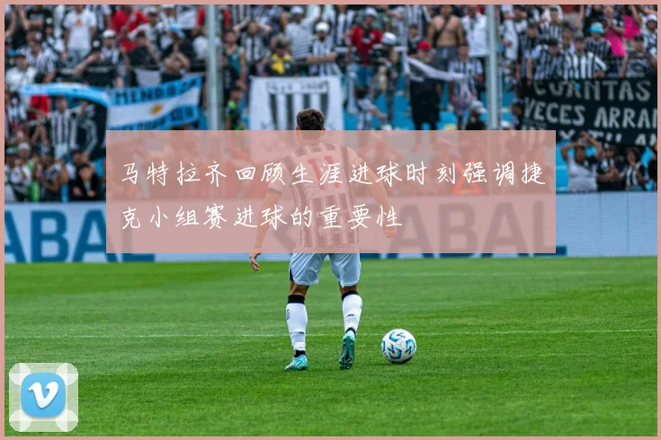 马特拉齐回顾生涯进球时刻强调捷克小组赛进球的重要性