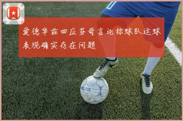 爱德华兹回应芬奇言论称球队运球表现确实存在问题