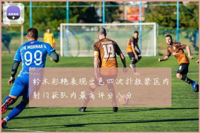 铃木彩艳表现出色四次扑救禁区内射门获队内最高评分八分