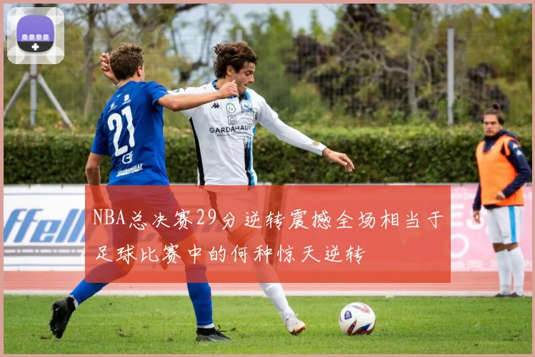 NBA总决赛29分逆转震撼全场相当于足球比赛中的何种惊天逆转