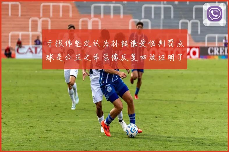 于根伟坚定认为孙铭谦受伤判罚点球是公正之举录像反复回放证明了这一点