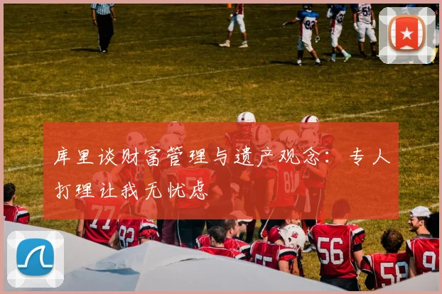 库里谈财富管理与遗产观念：专人打理让我无忧虑