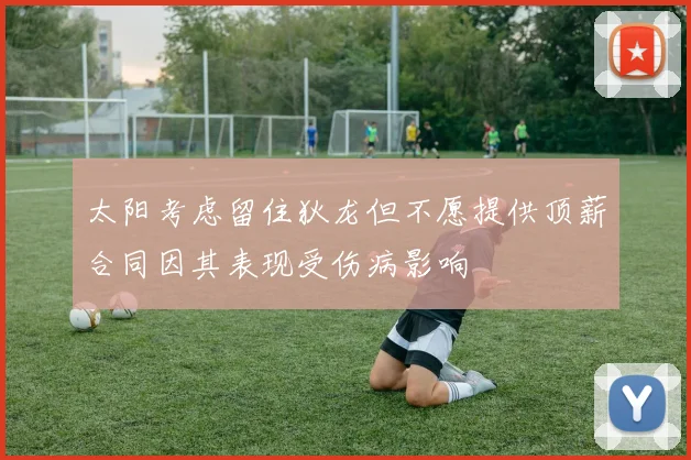 太阳考虑留住狄龙但不愿提供顶薪合同因其表现受伤病影响