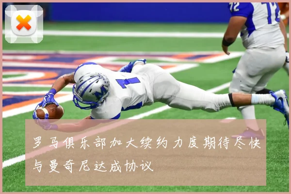 罗马俱乐部加大续约力度期待尽快与曼奇尼达成协议