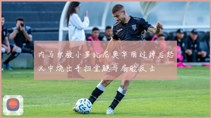 内马尔被小罗比尼奥华丽过掉后怒火中烧出手扫堂腿与扇脸反击